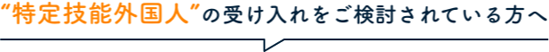 “特定技能外国人”の受け入れをご検討されている方へ