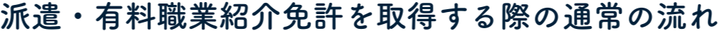 派遣・有料職業紹介免許を取得する際の通常の流れ