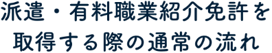 派遣・有料職業紹介免許を取得する際の通常の流れ