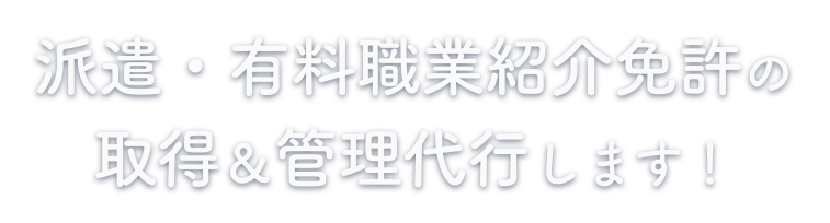 派遣・有料職業紹介免許の取得＆管理代行します！